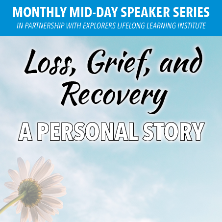 Mid-day Speaker Series in partnership with Explorers Lifelong Learning Institute: Loss, Grief and Recovery - A Personal Story